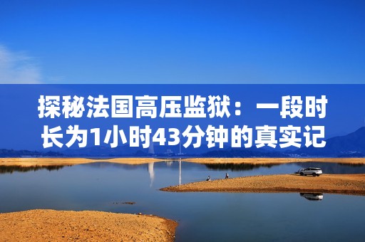 探秘法国高压监狱：一段时长为1小时43分钟的真实记录