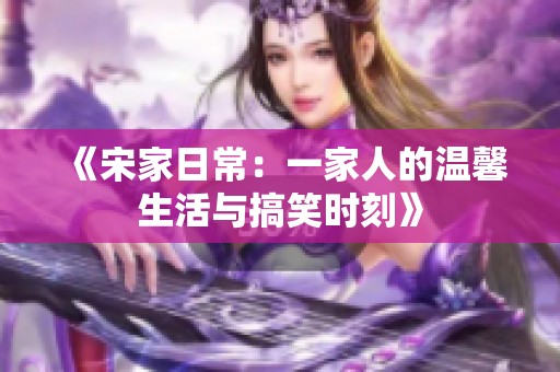 《宋家日常：一家人的温馨生活与搞笑时刻》