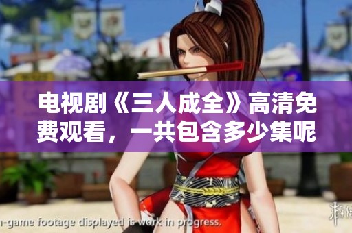 电视剧《三人成全》高清免费观看，一共包含多少集呢