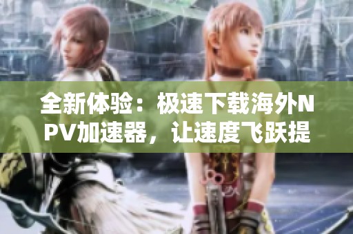 全新体验：极速下载海外NPV加速器，让速度飞跃提升
