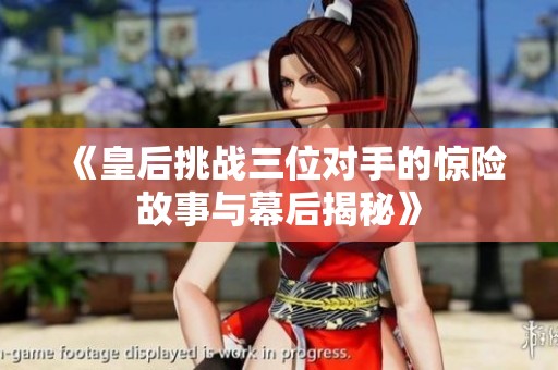 《皇后挑战三位对手的惊险故事与幕后揭秘》