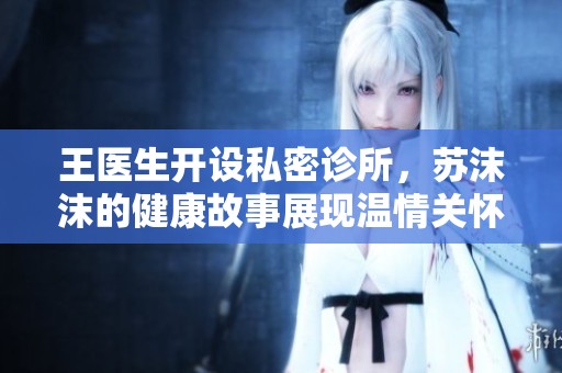 王医生开设私密诊所，苏沫沫的健康故事展现温情关怀