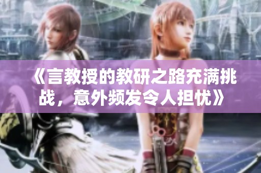 《言教授的教研之路充满挑战，意外频发令人担忧》