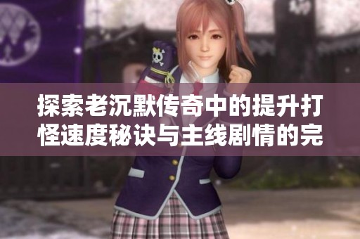 探索老沉默传奇中的提升打怪速度秘诀与主线剧情的完美配合方法