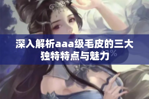 深入解析aaa级毛皮的三大独特特点与魅力