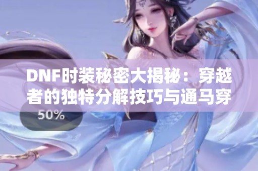 DNF时装秘密大揭秘：穿越者的独特分解技巧与通马穿搭全攻略