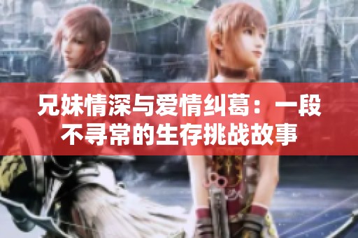 兄妹情深与爱情纠葛：一段不寻常的生存挑战故事