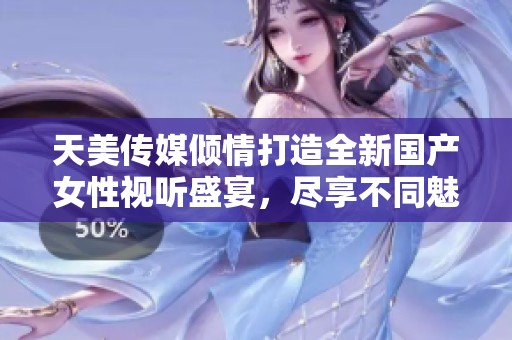 天美传媒倾情打造全新国产女性视听盛宴，尽享不同魅力
