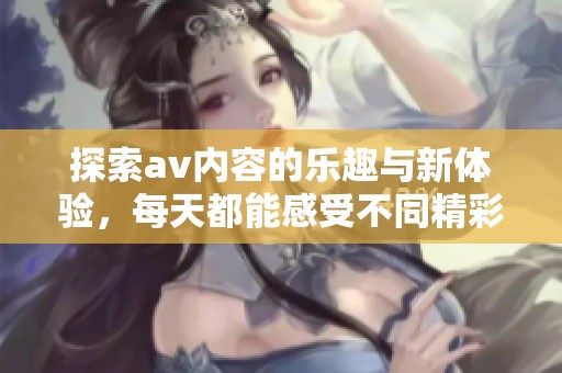 探索av内容的乐趣与新体验，每天都能感受不同精彩