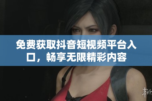 免费获取抖音短视频平台入口，畅享无限精彩内容