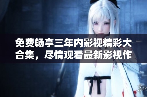 免费畅享三年内影视精彩大合集，尽情观看最新影视作品