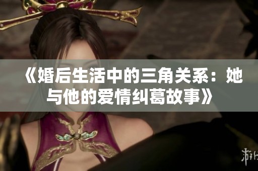 《婚后生活中的三角关系：她与他的爱情纠葛故事》
