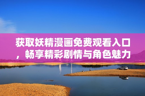 获取妖精漫画免费观看入口，畅享精彩剧情与角色魅力