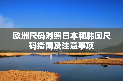 欧洲尺码对照日本和韩国尺码指南及注意事项