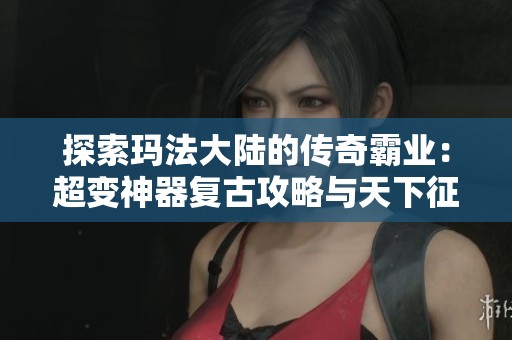 探索玛法大陆的传奇霸业：超变神器复古攻略与天下征战全指南