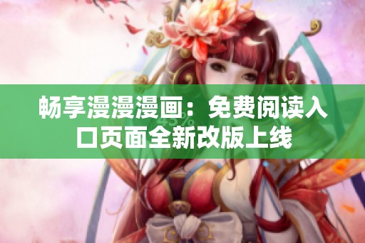 畅享漫漫漫画：免费阅读入口页面全新改版上线