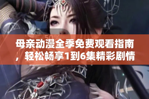 母亲动漫全季免费观看指南，轻松畅享1到6集精彩剧情