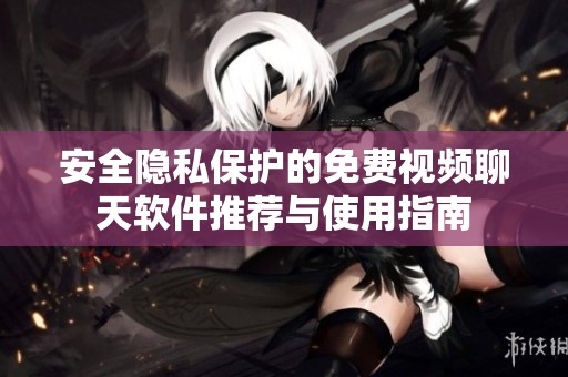 安全隐私保护的免费视频聊天软件推荐与使用指南