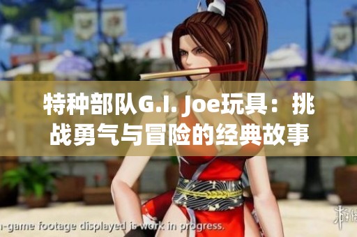 特种部队G.I. Joe玩具：挑战勇气与冒险的经典故事