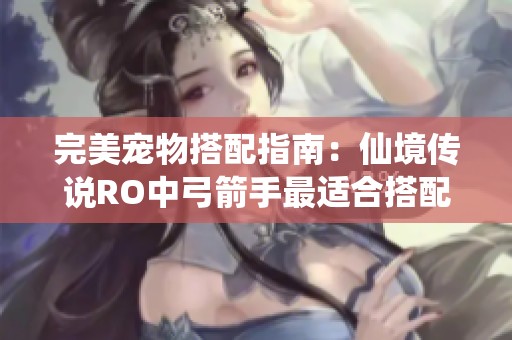完美宠物搭配指南：仙境传说RO中弓箭手最适合搭配的宠物推荐与详解