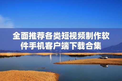 全面推荐各类短视频制作软件手机客户端下载合集