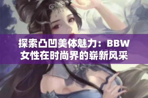 探索凸凹美体魅力：BBW女性在时尚界的崭新风采
