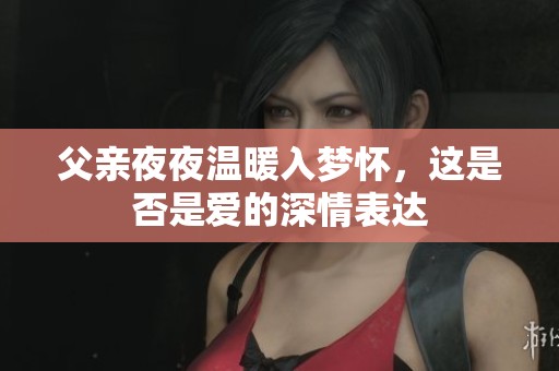 父亲夜夜温暖入梦怀，这是否是爱的深情表达