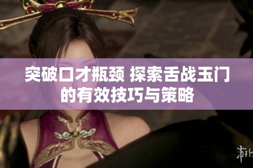突破口才瓶颈 探索舌战玉门的有效技巧与策略