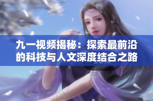 九一视频揭秘：探索最前沿的科技与人文深度结合之路