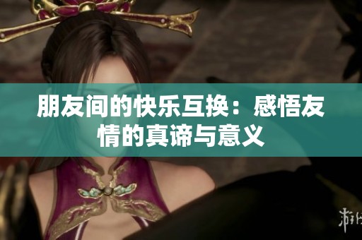 朋友间的快乐互换：感悟友情的真谛与意义