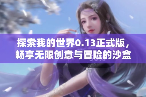 探索我的世界0.13正式版，畅享无限创意与冒险的沙盒游戏体验，尽在特发手游网