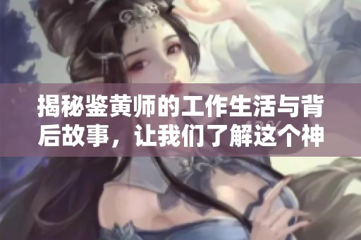 揭秘鉴黄师的工作生活与背后故事，让我们了解这个神秘职业