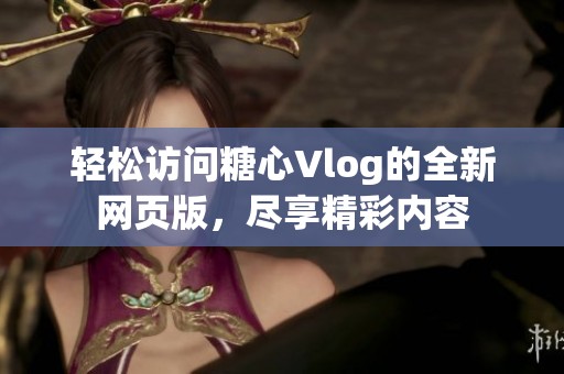 轻松访问糖心Vlog的全新网页版，尽享精彩内容