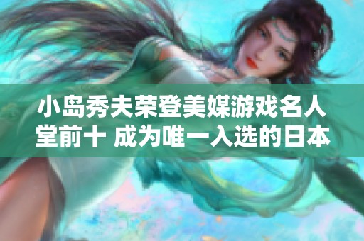 小岛秀夫荣登美媒游戏名人堂前十 成为唯一入选的日本游戏制作人