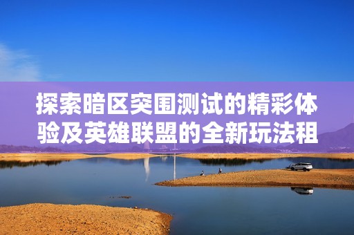 探索暗区突围测试的精彩体验及英雄联盟的全新玩法租号分享