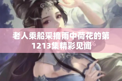 老人乘船采摘雨中荷花的第1213集精彩见闻