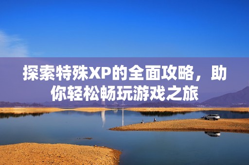 探索特殊XP的全面攻略，助你轻松畅玩游戏之旅