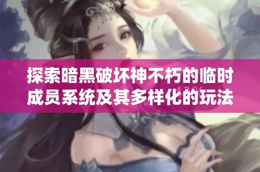 探索暗黑破坏神不朽的临时成员系统及其多样化的玩法与职业策略解析