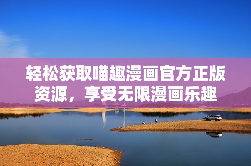 轻松获取喵趣漫画官方正版资源，享受无限漫画乐趣