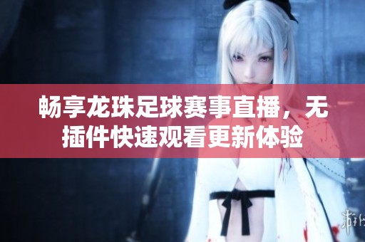 畅享龙珠足球赛事直播，无插件快速观看更新体验