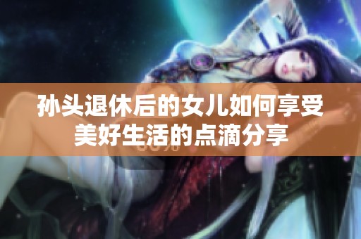 孙头退休后的女儿如何享受美好生活的点滴分享