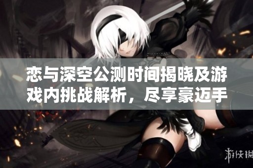 恋与深空公测时间揭晓及游戏内挑战解析，尽享豪迈手游网独家资讯