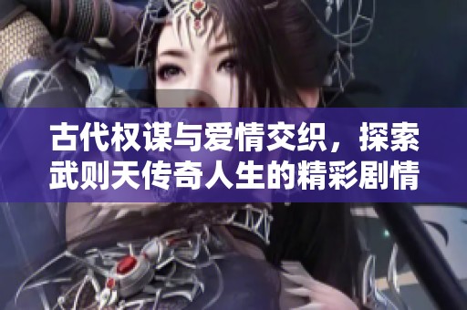古代权谋与爱情交织，探索武则天传奇人生的精彩剧情