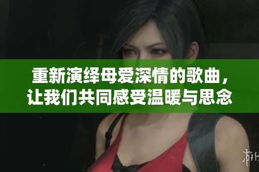 重新演绎母爱深情的歌曲，让我们共同感受温暖与思念