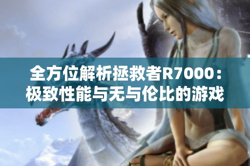 全方位解析拯救者R7000：极致性能与无与伦比的游戏体验等你来享受