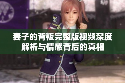 妻子的背叛完整版视频深度解析与情感背后的真相