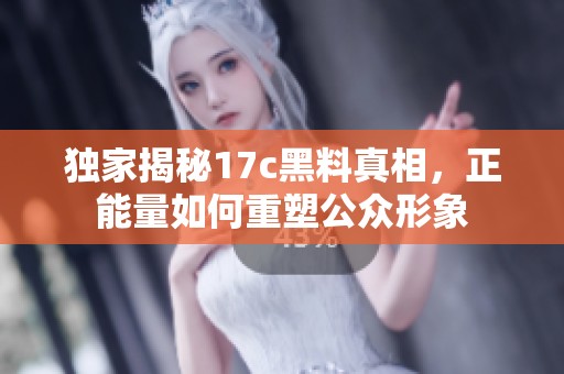 独家揭秘17c黑料真相，正能量如何重塑公众形象