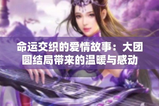 命运交织的爱情故事：大团圆结局带来的温暖与感动