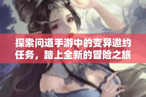 探索问道手游中的变异邀约任务，踏上全新的冒险之旅等你来挑战！