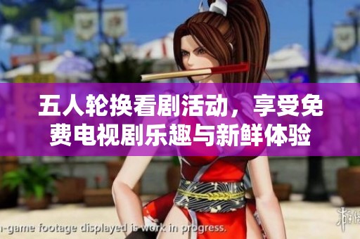 五人轮换看剧活动，享受免费电视剧乐趣与新鲜体验